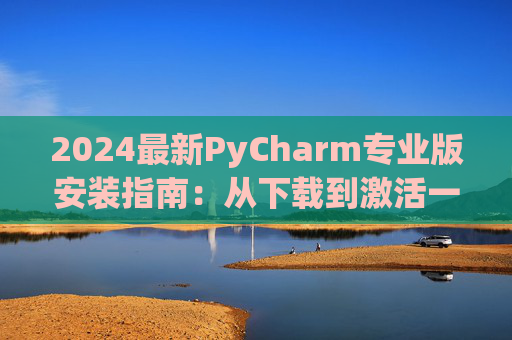 2024最新PyCharm专业版安装指南：从下载到激活一步到位